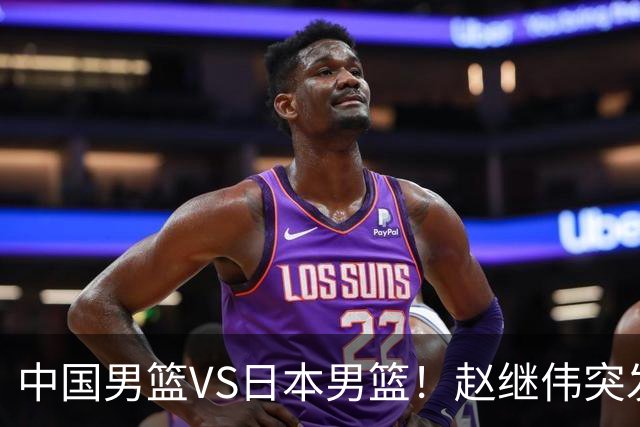 中国男篮VS日本男篮！赵继伟突发伤病，河村勇辉缺席，CCTV5+直播