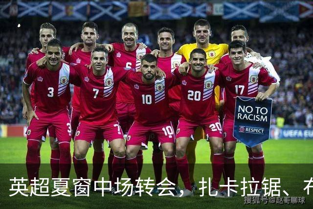 英超夏窗中场转会，扎卡拉锯、布阿迪天价争抢、吉马良斯毫无进展