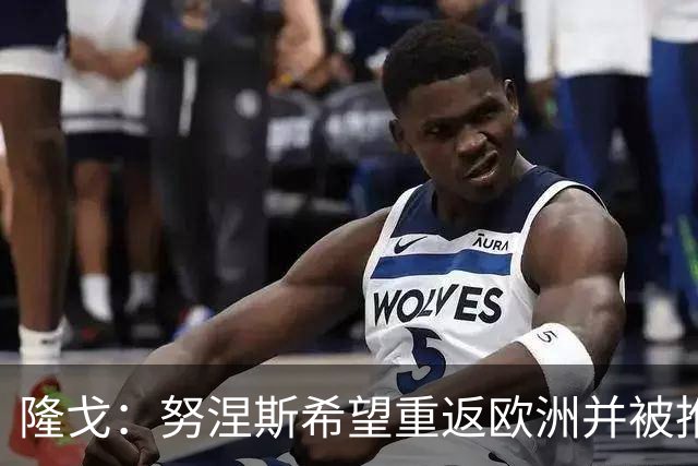 隆戈：努涅斯希望重返欧洲并被推荐给米兰，薪资是主要障碍